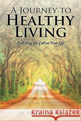 A Journey to Healthy Living: Fulfilling the Call on Your Life Dr Teresa S Johnson 9781504969789 Authorhouse - książka