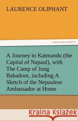 A Journey to Katmandu (the Capital of Napaul), with the Camp of Jung Bahadoor, Including a Sketch of the Nepaulese Ambassador at Home Laurence Oliphant   9783842480728 tredition GmbH - książka