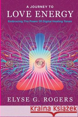 A Journey to Love Energy: Embracing the Power of Digital Healing Tones Elyse Rogers 9781738490608 Elyse G Rogers - książka