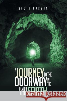 A Journey to the Doorway in the Center of the Earth Scott Carson 9781499084894 Xlibris Corporation - książka