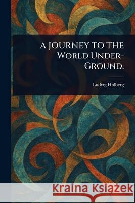 A JOURNEY TO THE World Under-Ground. Ludvig Holberg 9781025252124 Anson Street Press - książka