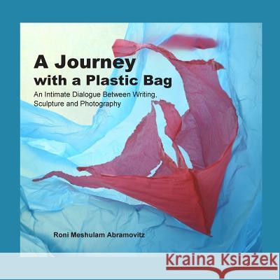 A Journey with a Plastic Bag: An Intimate Dialogue Between Writing, Sculpture and Photography Roni Meshulam Abramovitz Avril Hilewicz Ora Silberstein 9789659225811 Roni Meshulam Abramovitz - książka