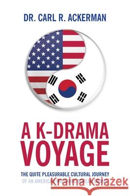 A K-Drama Voyage: The Quite Pleasurable Cultural Journey of an American Watching Korean Drama Dr Carl R Ackerman 9781649904522 Palmetto Publishing - książka