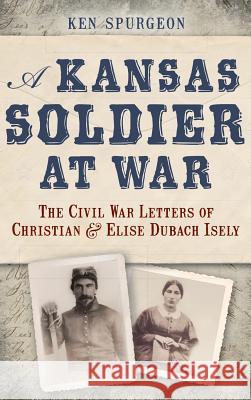 A Kansas Soldier at War: The Civil War Letters of Christian & Elise Dubach Isely Ken Spurgeon 9781540208378 History Press Library Editions - książka