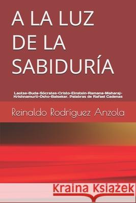 a la Luz de la Sabiduría: Laotse, Buda-Sócrates-Cristo-Einstein-Ramana-Maharaj-Krishnamurti-Osho-Balsekar. Palabras de Rafael Cadenas Reinaldo Rodríguez Anzola 9781973452560 Independently Published - książka