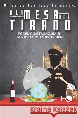 A la mesa del tirano: Poder y gastronomía en la novela de la dictadura Santiago Hernandez, Milagros 9781730779497 Independently Published - książka