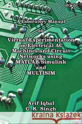 A Laboratory Manual on Virtual Experimentation on Electrical AC Machines and Circuit Networks using MATLAB/Simulink and MULTISIM Arif Iqbal G K Singh  9781922617415 Central West Publishing - książka