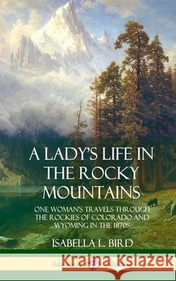 A Lady's Life in the Rocky Mountains: One Woman's Travels Through the Rockies of Colorado and Wyoming in the 1870s (Hardcover) Isabella L. Bird 9780359013838 Lulu.com - książka