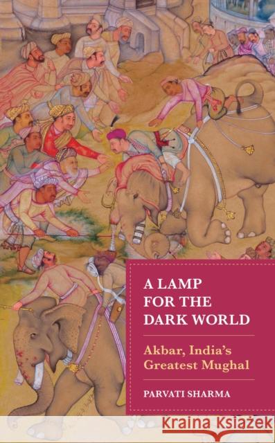 A Lamp for the Dark World: Akbar, India's Greatest Mughal Parvati Sharma 9781538177891 Rowman & Littlefield Publishers - książka