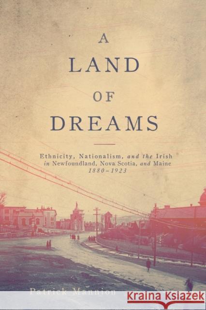 A Land of Dreams: Ethnicity, Nationalism, and the Irish in Newfoundland, Nova Scotia, and Maine, 1880-1923volume 46 Mannion, Patrick 9780773553613 McGill-Queen's University Press - książka