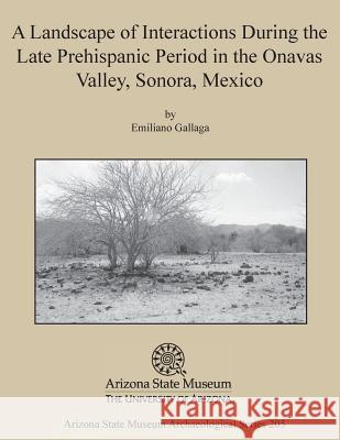 A Landscape of Interactions During the Late Prehispanic Period in the Onavas Valley, Sonora, Mexico Emiliano Gallaga 9781889747910 Arizona State Museum - książka
