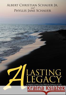 A Lasting Legacy: A Helpful Guide as You Walk the Pathways of Life Schauer, Albert Christian, Jr. 9781450293266 iUniverse.com - książka