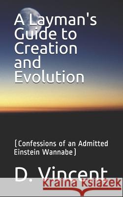 A Layman's Guide to Creation and Evolution: (Confessions of an Admitted Einstein Wannabe) D. Vincent 9781089955283 Independently Published - książka