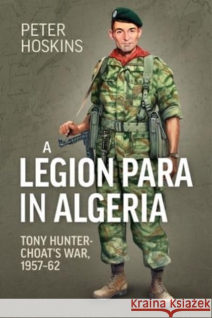 A Legion Para in Algeria: Tony Hunter-Choat's War, 1957-62 Peter Hoskins 9781915113726 Helion & Company - książka