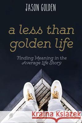 A Less Than Golden Life: Finding Meaning in the Average Life Story Jason T. Golden Alli T. Smith Alli Smith 9781513604053 Golden Publishing - książka