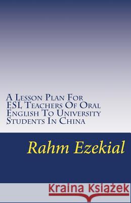 A Lesson Plan For ESL Teachers Of Oral English To University Students In China: Interesting, Entertaining Ways To Get Your Students Talking And Engaged In Class Rahm Ezekial 9781499794915 Createspace Independent Publishing Platform - książka