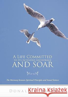 A Life Committed to Its Intended Anchorage and Soar: The Harmony Between Spiritual Principles and Sound Science Yates, Donald L. 9781449717988 WestBow Press - książka