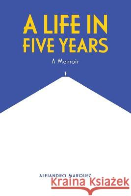 A Life in Five Years: A Memoir Mr Alejandro E. Marquez 9781981329533 Createspace Independent Publishing Platform - książka