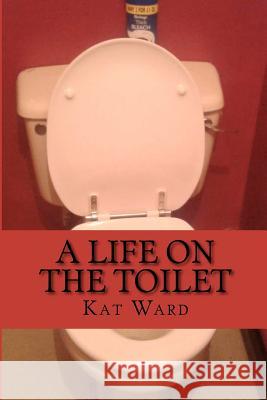 A Life on the Toilet: Ill Health & Bowel Cancer Kat Ward 9781468109986 Createspace - książka