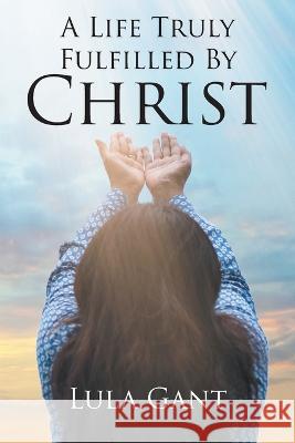 A Life Truly Fulfilled By Christ Lula Gant 9781645690290 Christian Faith - książka