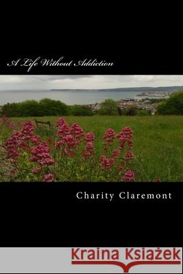 A Life Without Addiction Charity Claremont 9781539718956 Createspace Independent Publishing Platform - książka