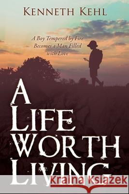 A Life Worth Living: A Boy Tempered by Fire Becomes a Man Filled with Love Kenneth Kehl 9781662843815 Xulon Press - książka
