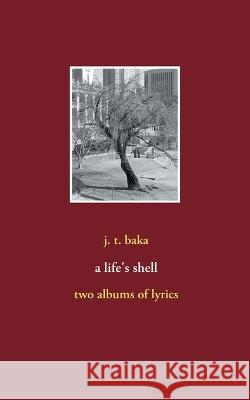 A life's shell: two albums of lyrics J T Baka 9783753426181 Books on Demand - książka