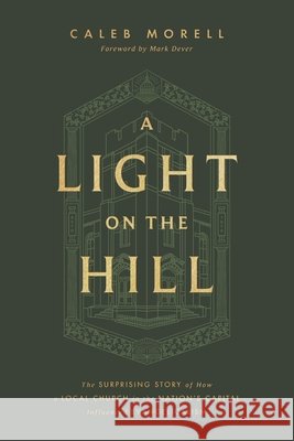 A Light on the Hill: The Surprising Story of How a Local Church in the Nation's Capital Influenced Evangelicalism Caleb Morell Mark Dever 9781433592898 Crossway - książka