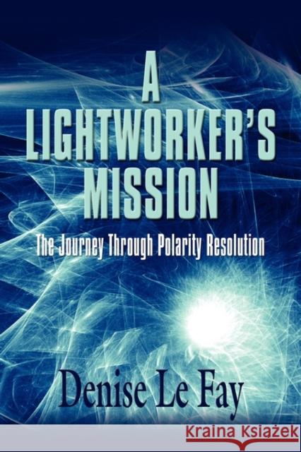 A Lightworker's Mission: The Journey Through Polarity Resolution Le Fay, Denise 9781609100865 Booklocker.com - książka