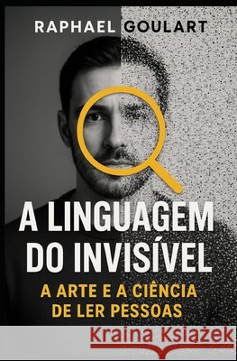 A Linguagem do Invisível: A Arte e a Ciência de Ler Pessoas Goulart, Raphael 9798274923361 Independently Published - książka