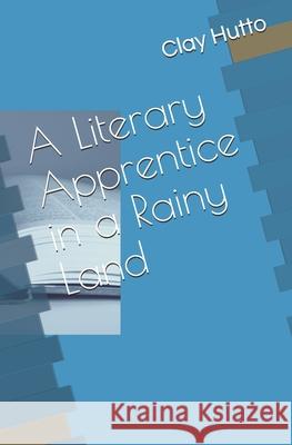 A Literary Apprentice in a Rainy Land Clay Hutto 9781546461623 Createspace Independent Publishing Platform - książka