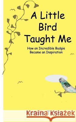 A Little Bird Taught Me: How an Incredible Budgie Became an Inspiration MS Natalie J. Totire 9781507726235 Createspace Independent Publishing Platform - książka