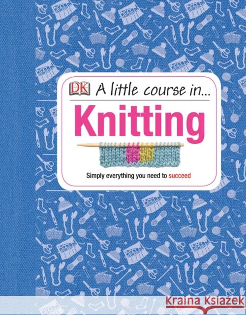 A Little Course in Knitting: Simply Everything You Need to Succeed   9781409365181 Dorling Kindersley Ltd - książka