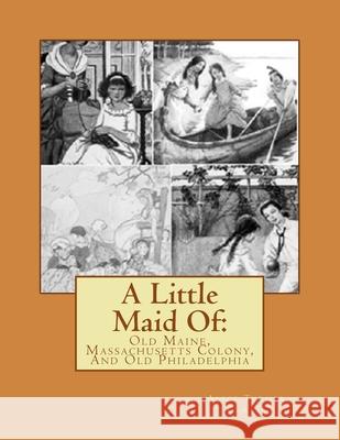 A Little Maid Of: : Old Maine, Massachusetts Colony, And Old Philadelphia Alice Turner Curtis 9781541395046 Createspace Independent Publishing Platform - książka