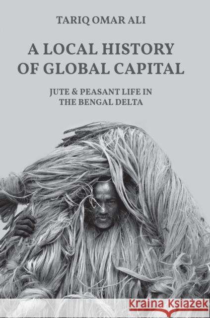 A Local History of Global Capital: Jute and Peasant Life in the Bengal Delta Tariq Omar Ali 9780691170237 Princeton University Press - książka