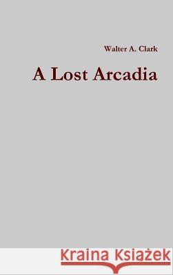 A Lost Arcadia Walter a. Clark 9781329615823 Lulu.com - książka