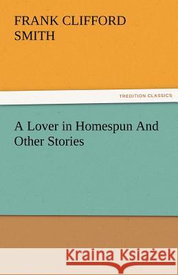 A Lover in Homespun and Other Stories F. Clifford (Frank Clifford) Smith   9783842482555 tredition GmbH - książka