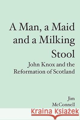 A Man, a Maid and a Milking Stool: John Knox and the Reformation of Scotland Jim McConnell 9781419687426 Booksurge Publishing - książka