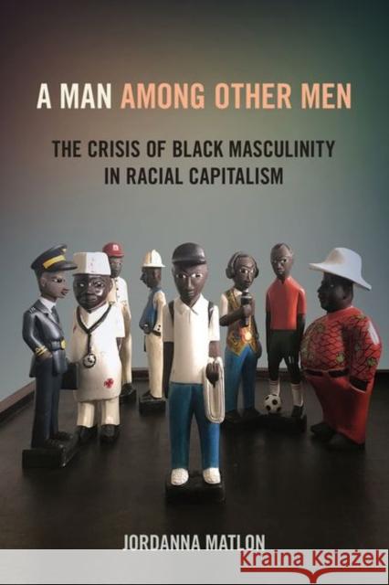 A Man Among Other Men: The Crisis of Black Masculinity in Racial Capitalism Jordanna Matlon 9781501762864 Cornell University Press - książka