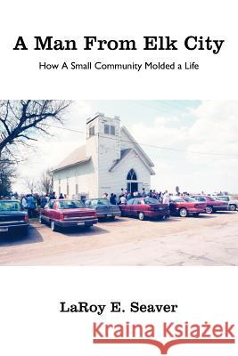 A Man From Elk City: How A Small Community Molded a Life Seaver, Laroy E. 9781425954031 Authorhouse - książka
