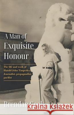 A Man of Exquisite Honour: The Life of Harold Timperley, Journalist, Propagandist and Pacifist Brendan Cook 9789888904587 Earnshaw Books Ltd - książka