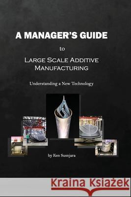 A Manager's Guide to Large Scale Additive Manufacturing: Understanding a New Technology Ken Susnjara 9798458046961 Independently Published - książka