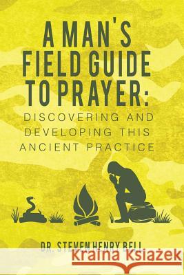 A Man's Field Guide to Prayer: Discovering and Developing This Ancient Practice Dr Steven Henry Bell Rev Larry Duggin 9781508959700 Createspace - książka