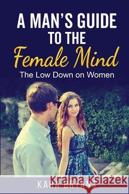 A Man's Guide to the Female Mind: The Low Down on Women Kara Bryans 9781087937922 Indy Pub - książka