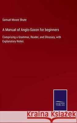 A Manual of Anglo-Saxon for beginners: Comprising a Grammar, Reader, and Glossary, with Explanatory Notes Samuel Moore Shute 9783752520217 Salzwasser-Verlag Gmbh - książka