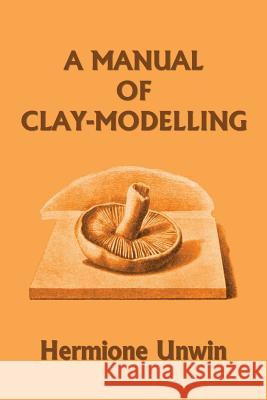 A Manual of Clay-Modelling (Yesterday's Classics) Mary Louisa Hermione Unwin 9781633341036 Yesterday's Classics - książka