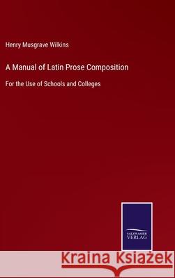 A Manual of Latin Prose Composition: For the Use of Schools and Colleges Henry Musgrave Wilkins 9783752576795 Salzwasser-Verlag - książka