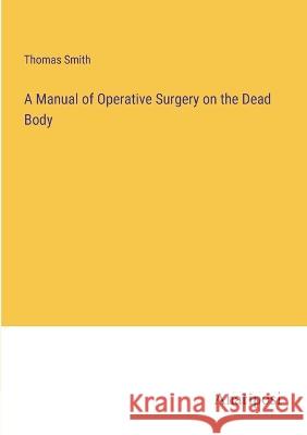A Manual of Operative Surgery on the Dead Body Thomas Smith 9783382303884 Anatiposi Verlag - książka