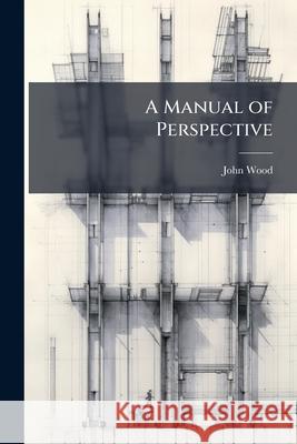A Manual of Perspective John Wood 9781148603919  - książka