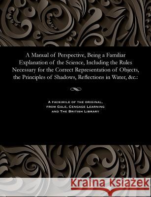 A Manual of Perspective, Being a Familiar Explanation of the Science, Including the Rules Necessary for the Correct Representation of Objects, the Pri John Of Worcester Wood 9781535807036 Gale and the British Library - książka